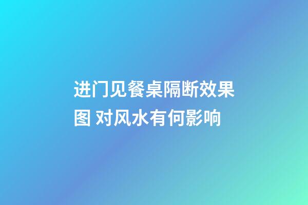 进门见餐桌隔断效果图 对风水有何影响